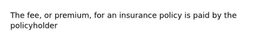 The fee, or premium, for an insurance policy is paid by the policyholder