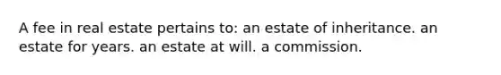 A fee in real estate pertains to: an estate of inheritance. an estate for years. an estate at will. a commission.