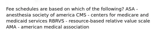 Fee schedules are based on which of the following? ASA - anesthesia society of america CMS - centers for medicare and medicaid services RBRVS - resource-based relative value scale AMA - american medical association