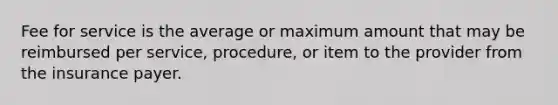 Fee for service is the average or maximum amount that may be reimbursed per service, procedure, or item to the provider from the insurance payer.