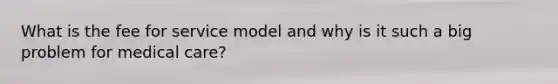 What is the fee for service model and why is it such a big problem for medical care?