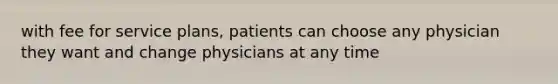 with fee for service plans, patients can choose any physician they want and change physicians at any time