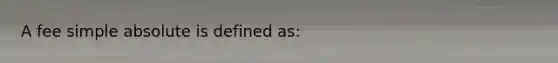 A fee simple absolute is defined as: