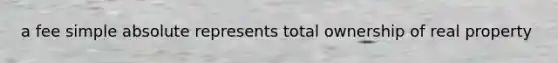 a fee simple absolute represents total ownership of real property