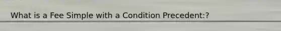 What is a Fee Simple with a Condition Precedent:?