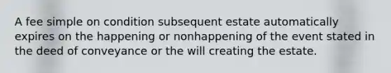 A fee simple on condition subsequent estate automatically expires on the happening or nonhappening of the event stated in the deed of conveyance or the will creating the estate.