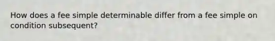 How does a fee simple determinable differ from a fee simple on condition subsequent?