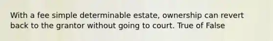 With a fee simple determinable estate, ownership can revert back to the grantor without going to court. True of False