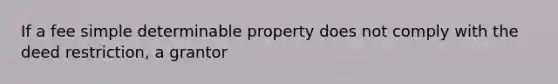 If a fee simple determinable property does not comply with the deed restriction, a grantor