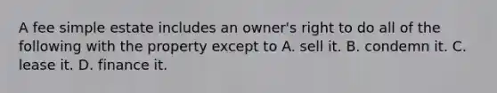 A fee simple estate includes an owner's right to do all of the following with the property except to A. sell it. B. condemn it. C. lease it. D. finance it.