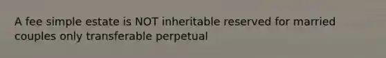 A fee simple estate is NOT inheritable reserved for married couples only transferable perpetual