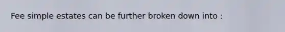 Fee simple estates can be further broken down into :