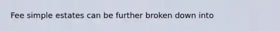 Fee simple estates can be further broken down into