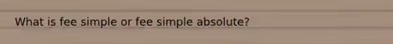 What is fee simple or fee simple absolute?