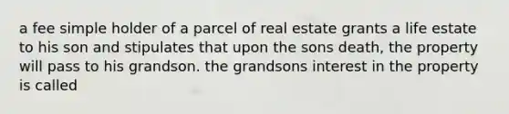 a fee simple holder of a parcel of real estate grants a life estate to his son and stipulates that upon the sons death, the property will pass to his grandson. the grandsons interest in the property is called