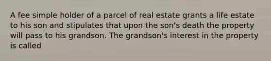 A fee simple holder of a parcel of real estate grants a life estate to his son and stipulates that upon the son's death the property will pass to his grandson. The grandson's interest in the property is called