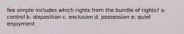 fee simple includes which rights from the bundle of rights? a. control b. disposition c. exclusion d. possession e. quiet enjoyment