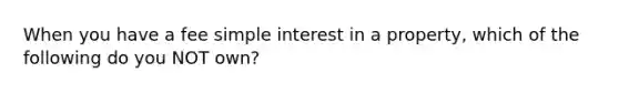 When you have a fee simple interest in a property, which of the following do you NOT own?