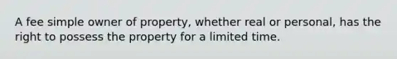 A fee simple owner of property, whether real or personal, has the right to possess the property for a limited time.