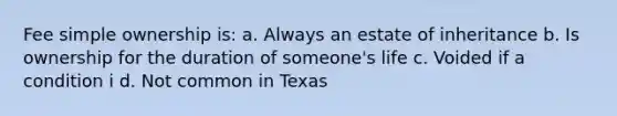 Fee simple ownership is: a. Always an estate of inheritance b. Is ownership for the duration of someone's life c. Voided if a condition i d. Not common in Texas