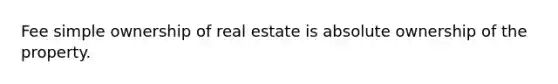 Fee simple ownership of real estate is absolute ownership of the property.