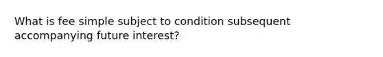 What is fee simple subject to condition subsequent accompanying future interest?