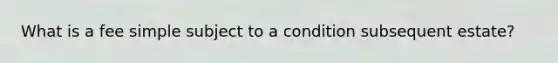 What is a fee simple subject to a condition subsequent estate?