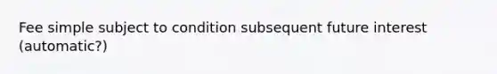 Fee simple subject to condition subsequent future interest (automatic?)