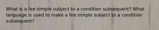 What is a fee simple subject to a condition subsequent? What language is used to make a fee simple subject to a condition subsequent?