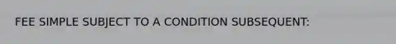 FEE SIMPLE SUBJECT TO A CONDITION SUBSEQUENT: