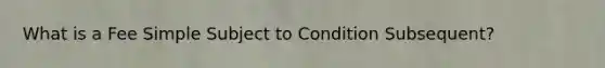 What is a Fee Simple Subject to Condition Subsequent?