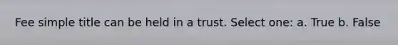 Fee simple title can be held in a trust. Select one: a. True b. False