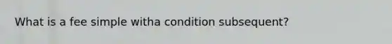 What is a fee simple witha condition subsequent?