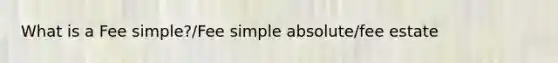 What is a Fee simple?/Fee simple absolute/fee estate