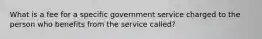 What is a fee for a specific government service charged to the person who benefits from the service called?