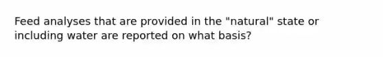 Feed analyses that are provided in the "natural" state or including water are reported on what basis?