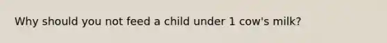 Why should you not feed a child under 1 cow's milk?