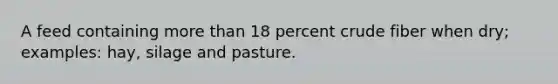 A feed containing more than 18 percent crude fiber when dry; examples: hay, silage and pasture.