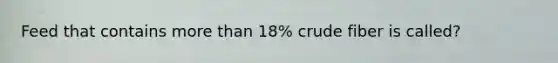 Feed that contains more than 18% crude fiber is called?