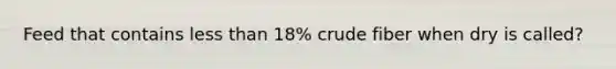 Feed that contains less than 18% crude fiber when dry is called?