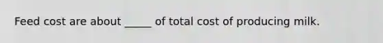 Feed cost are about _____ of total cost of producing milk.