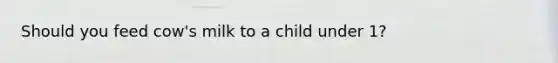 Should you feed cow's milk to a child under 1?