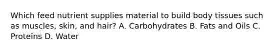 Which feed nutrient supplies material to build body tissues such as muscles, skin, and hair? A. Carbohydrates B. Fats and Oils C. Proteins D. Water