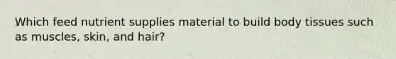 Which feed nutrient supplies material to build body tissues such as muscles, skin, and hair?
