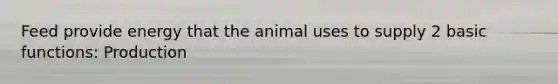 Feed provide energy that the animal uses to supply 2 basic functions: Production