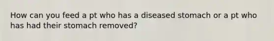 How can you feed a pt who has a diseased stomach or a pt who has had their stomach removed?