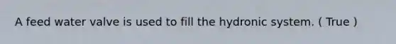 A feed water valve is used to fill the hydronic system. ( True )