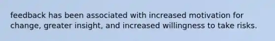 feedback has been associated with increased motivation for change, greater insight, and increased willingness to take risks.