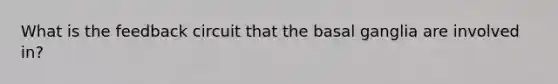 What is the feedback circuit that the basal ganglia are involved in?