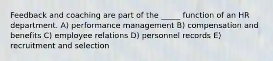 Feedback and coaching are part of the _____ function of an HR department. A) performance management B) compensation and benefits C) employee relations D) personnel records E) recruitment and selection